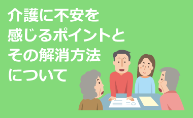 介護に不安を感じるポイントとその解消方法について