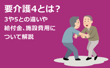 要介護4とは？3や5との違いや給付金、施設費用について解説
