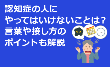 認知症の人にやってはいけないことは？言葉や接し方のポイントも解説