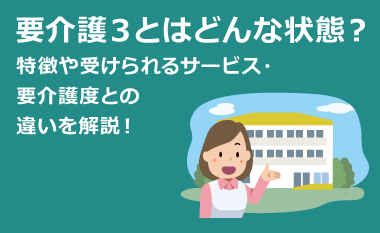 要介護3とはどんな状態？特徴や受けられるサービス・要介護度との違いを解説！　