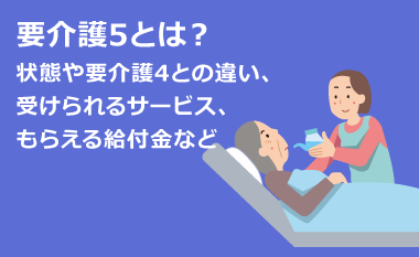 要介護5とは？状態や要介護4との違い、 受けられるサービス、もらえる給付金など