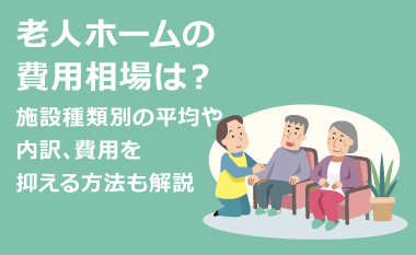 老人ホームの費用相場は？施設種類別の平均や内訳、費用を抑える方法も解説