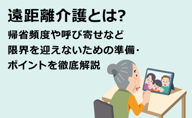 遠距離介護とは？帰省頻度や呼び寄せなど限界を迎えないための準備・ポイントを徹底解説