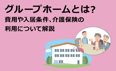 グループホームとは？費用や入居条件、介護保険の利用について解説