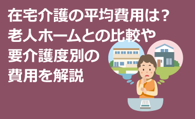 在宅介護の平均費用は？老人ホームとの比較や要介護度別の費用を解説