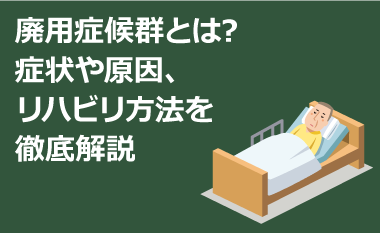 廃用症候群とは？症状や原因、リハビリ、予防方法を徹底解説