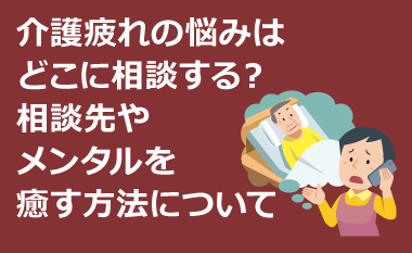 介護疲れの悩みはどこに相談する？相談先やメンタルを癒す方法について