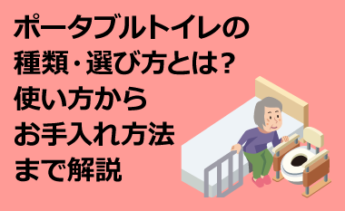 ポータブルトイレの種類・選び方とは？使い方からお手入れ方法まで解説　