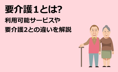 要介護1とは？利用可能サービスや要介護2との違いを解説　