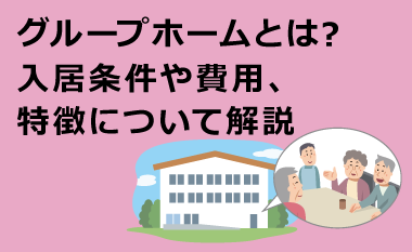 グループホームとは？入居条件や費用、特徴について解説　