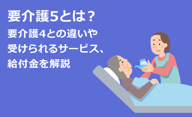 要介護5とは？要介護4との違いや受けられるサービス、給付金を解説　
