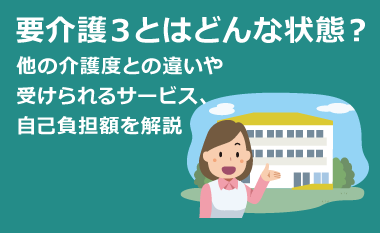 要介護3とは？他の介護度との違いや受けられるサービス、自己負担額を解説　