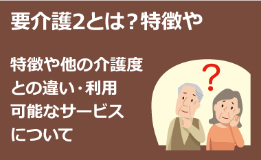 要介護2とは？特徴や他の介護度との違い・利用可能なサービスについて