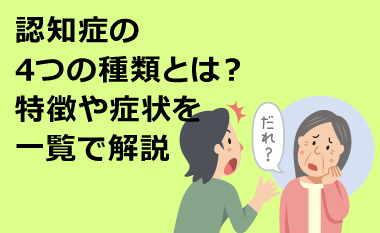認知症の4つの種類とは？特徴や症状を一覧で解説　