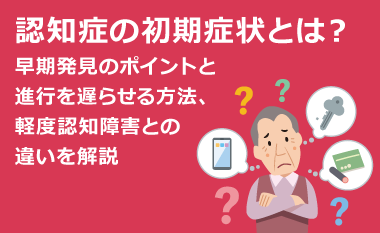 認知症の初期症状とは？早期発見のポイントと進行を遅らせる方法、 軽度認知障害との違いを解説