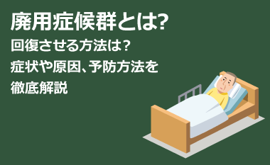 廃用症候群とは？症状や原因、リハビリ、予防方法を徹底解説