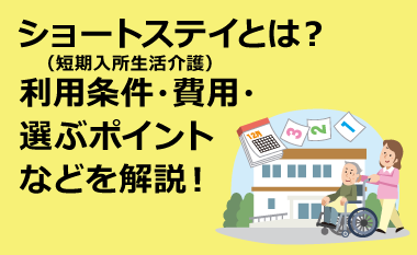 ショートステイ（短期入所生活介護）とは？利用条件・費用・選ぶポイントなどを解説！